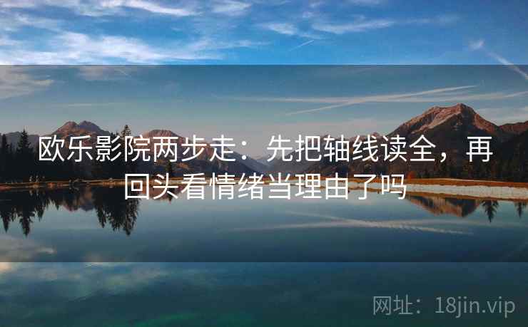 欧乐影院两步走：先把轴线读全，再回头看情绪当理由了吗