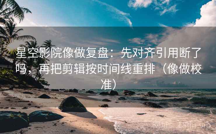 星空影院像做复盘:先对齐引用断了吗,再把剪辑按时间线重排(像做校准) 第2张 星空影院像做复盘:先对齐引用断了吗,再把剪辑按时间线重排(像做校准) 第2张