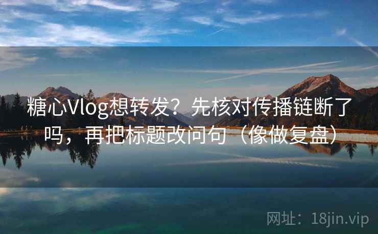 糖心Vlog想转发？先核对传播链断了吗，再把标题改问句（像做复盘）  第2张