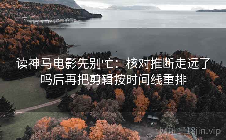 读神马电影先别忙：核对推断走远了吗后再把剪辑按时间线重排