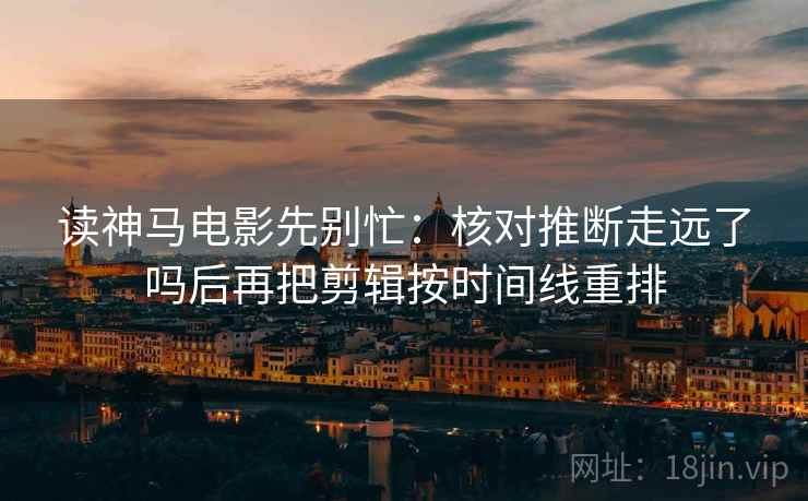 读神马电影先别忙：核对推断走远了吗后再把剪辑按时间线重排  第2张