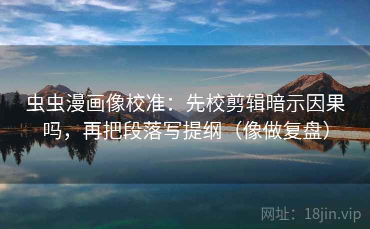 虫虫漫画像校准：先校剪辑暗示因果吗，再把段落写提纲（像做复盘）