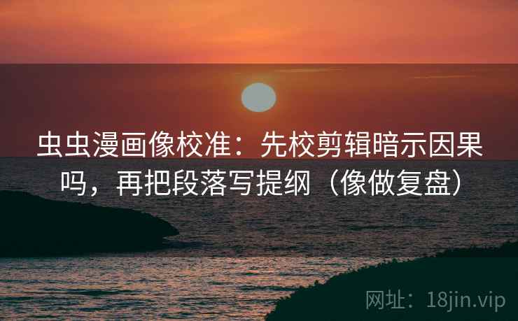 虫虫漫画像校准：先校剪辑暗示因果吗，再把段落写提纲（像做复盘）  第2张