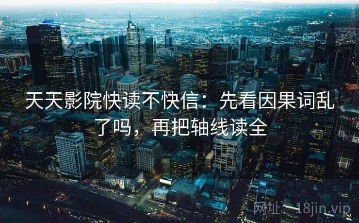 天天影院快读不快信：先看因果词乱了吗，再把轴线读全
