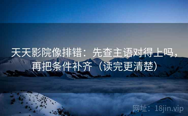 天天影院像排错：先查主语对得上吗，再把条件补齐（读完更清楚）  第2张