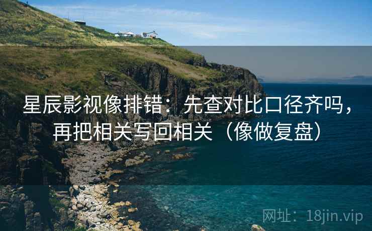星辰影视像排错：先查对比口径齐吗，再把相关写回相关（像做复盘）  第2张