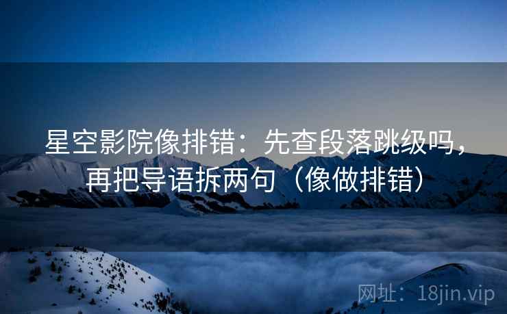 星空影院像排错：先查段落跳级吗，再把导语拆两句（像做排错）  第2张