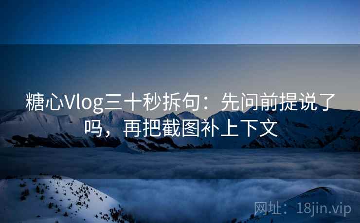 糖心Vlog三十秒拆句：先问前提说了吗，再把截图补上下文  第2张