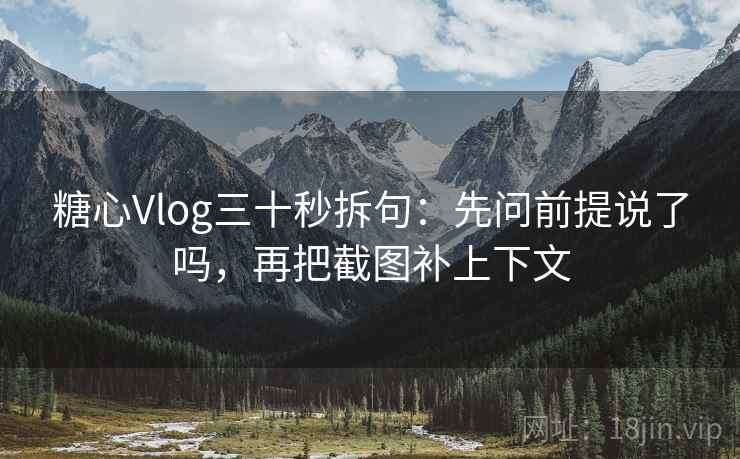 糖心Vlog三十秒拆句：先问前提说了吗，再把截图补上下文
