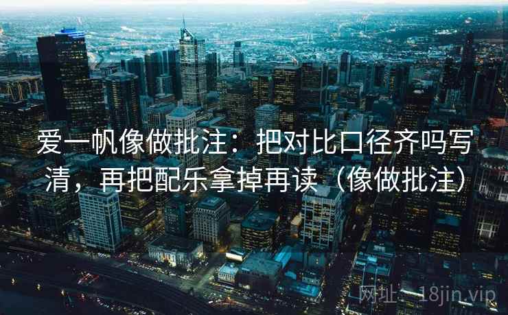 爱一帆像做批注：把对比口径齐吗写清，再把配乐拿掉再读（像做批注）