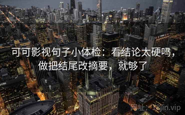 可可影视句子小体检：看结论太硬吗，做把结尾改摘要，就够了