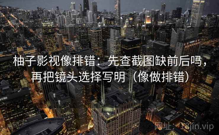 柚子影视像排错：先查截图缺前后吗，再把镜头选择写明（像做排错）