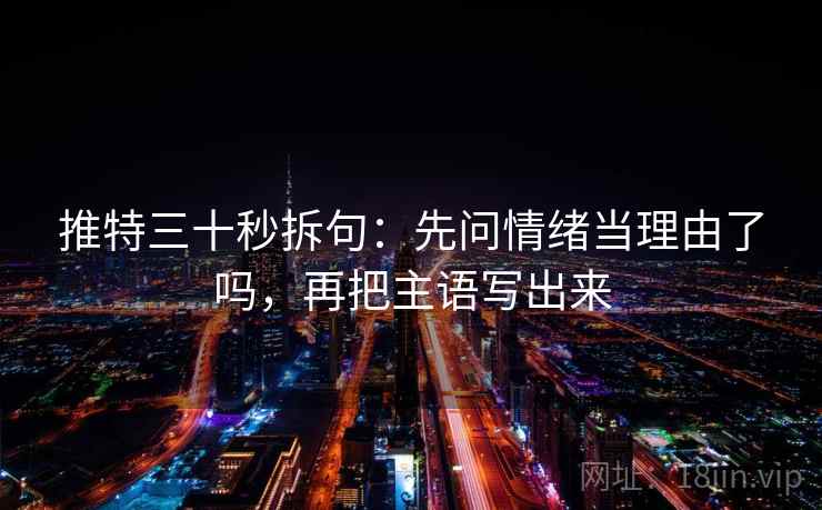 推特三十秒拆句：先问情绪当理由了吗，再把主语写出来