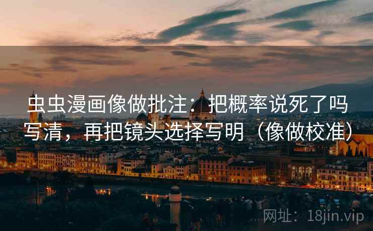 虫虫漫画像做批注：把概率说死了吗写清，再把镜头选择写明（像做校准）