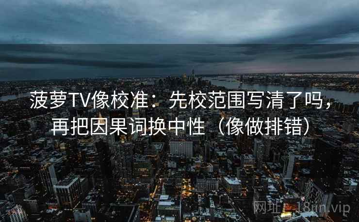 菠萝TV像校准：先校范围写清了吗，再把因果词换中性（像做排错）