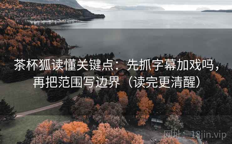茶杯狐读懂关键点：先抓字幕加戏吗，再把范围写边界（读完更清醒）