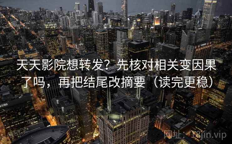 天天影院想转发？先核对相关变因果了吗，再把结尾改摘要（读完更稳）