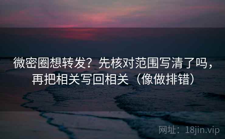 微密圈想转发？先核对范围写清了吗，再把相关写回相关（像做排错）  第2张