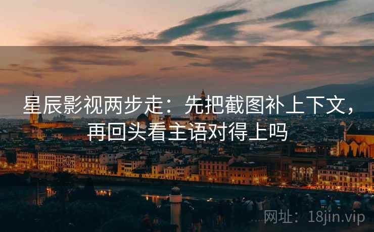 星辰影视两步走：先把截图补上下文，再回头看主语对得上吗