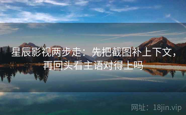 星辰影视两步走：先把截图补上下文，再回头看主语对得上吗  第2张