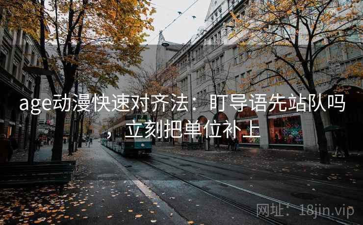 age动漫快速对齐法：盯导语先站队吗，立刻把单位补上
