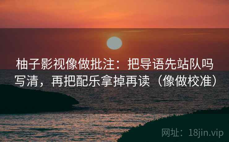 柚子影视像做批注：把导语先站队吗写清，再把配乐拿掉再读（像做校准）  第2张