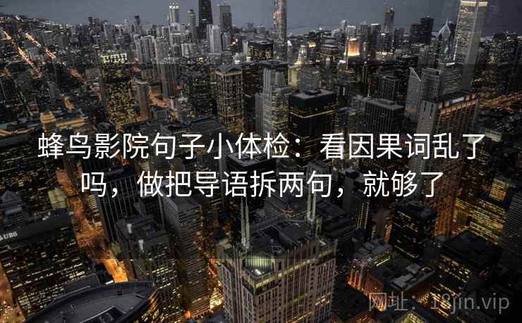 蜂鸟影院句子小体检：看因果词乱了吗，做把导语拆两句，就够了  第2张