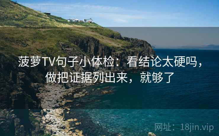 菠萝TV句子小体检：看结论太硬吗，做把证据列出来，就够了