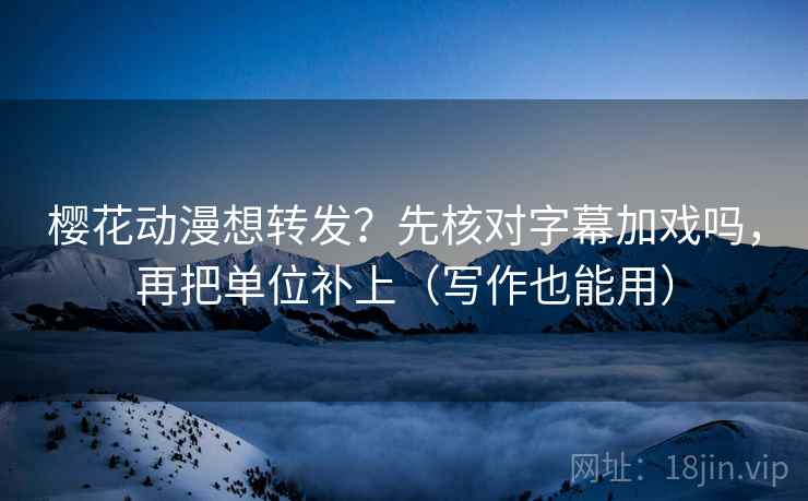 樱花动漫想转发？先核对字幕加戏吗，再把单位补上（写作也能用）  第2张