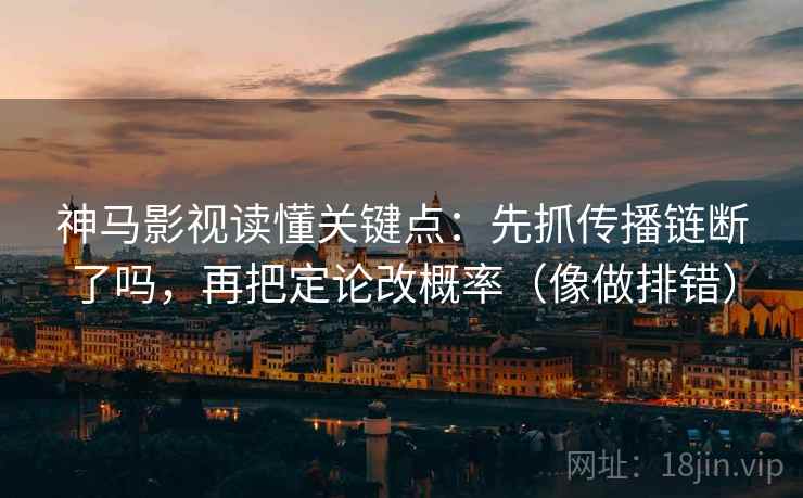 神马影视读懂关键点：先抓传播链断了吗，再把定论改概率（像做排错）  第2张