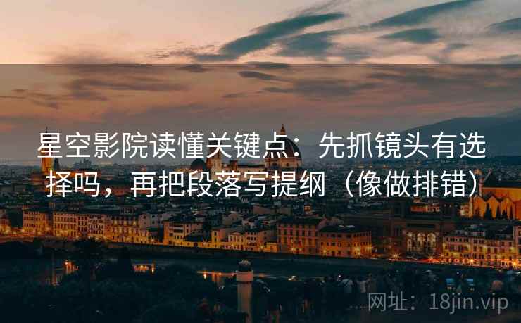 星空影院读懂关键点：先抓镜头有选择吗，再把段落写提纲（像做排错）  第2张