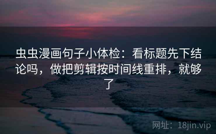 虫虫漫画句子小体检：看标题先下结论吗，做把剪辑按时间线重排，就够了