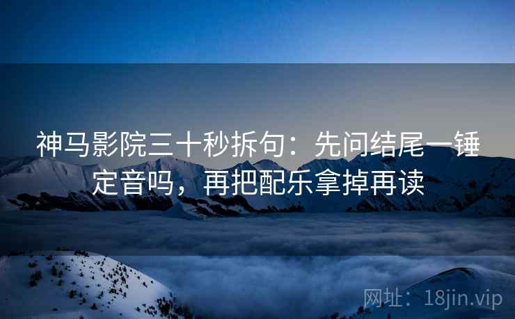 神马影院三十秒拆句：先问结尾一锤定音吗，再把配乐拿掉再读