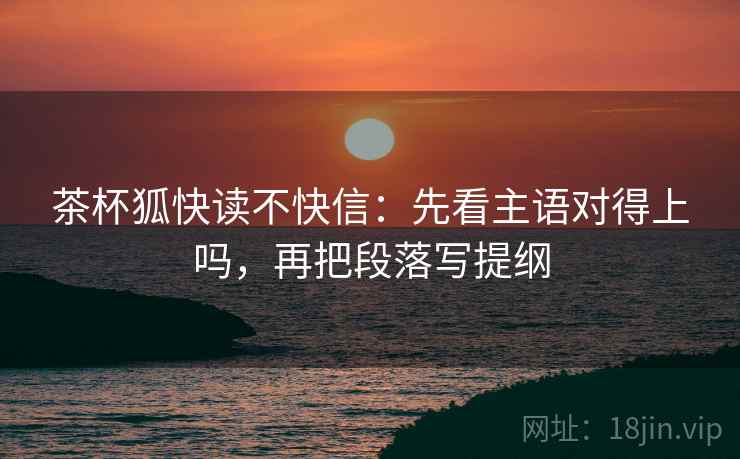 茶杯狐快读不快信：先看主语对得上吗，再把段落写提纲