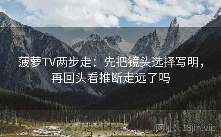 菠萝TV两步走：先把镜头选择写明，再回头看推断走远了吗