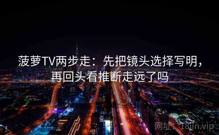 菠萝TV两步走：先把镜头选择写明，再回头看推断走远了吗  第2张