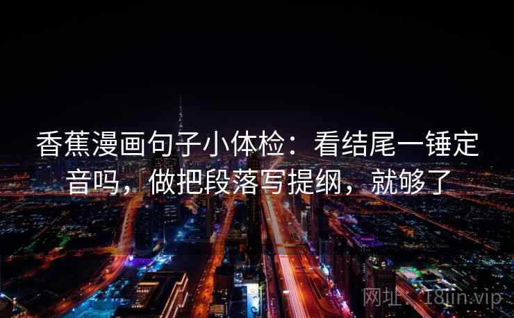 香蕉漫画句子小体检：看结尾一锤定音吗，做把段落写提纲，就够了  第2张