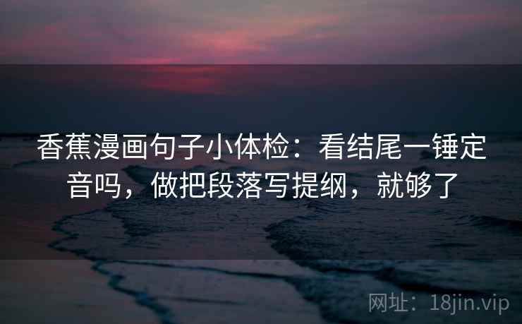 香蕉漫画句子小体检：看结尾一锤定音吗，做把段落写提纲，就够了