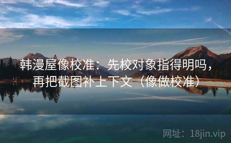 韩漫屋像校准：先校对象指得明吗，再把截图补上下文（像做校准）