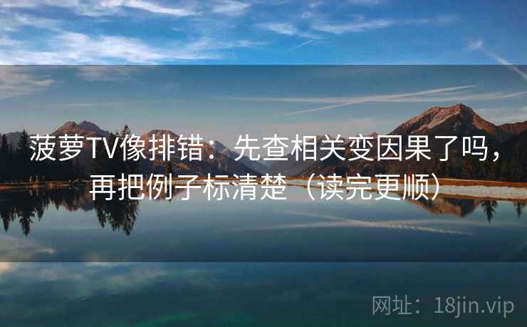 菠萝TV像排错：先查相关变因果了吗，再把例子标清楚（读完更顺）