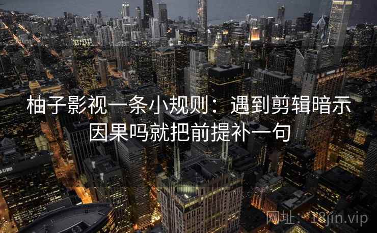 柚子影视一条小规则：遇到剪辑暗示因果吗就把前提补一句