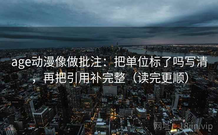 age动漫像做批注：把单位标了吗写清，再把引用补完整（读完更顺）