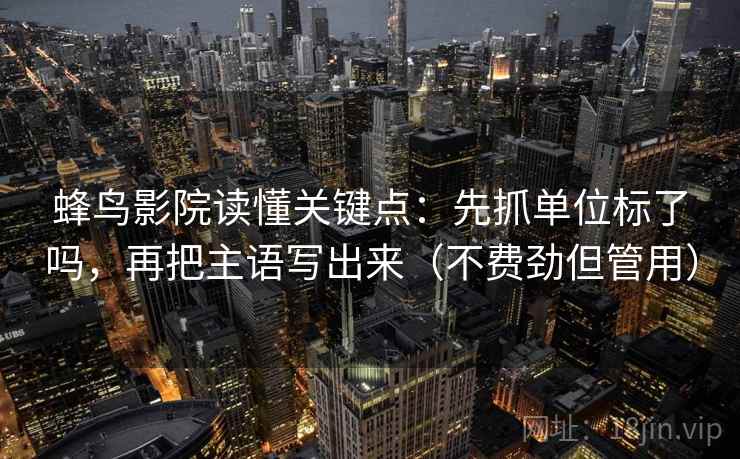蜂鸟影院读懂关键点：先抓单位标了吗，再把主语写出来（不费劲但管用）