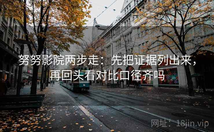 努努影院两步走：先把证据列出来，再回头看对比口径齐吗