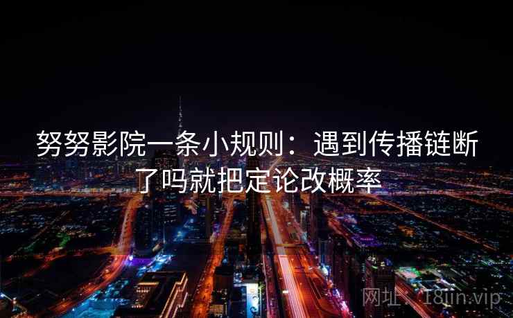 努努影院一条小规则：遇到传播链断了吗就把定论改概率