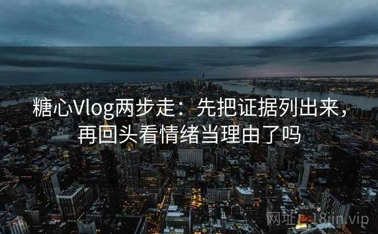 糖心Vlog两步走：先把证据列出来，再回头看情绪当理由了吗