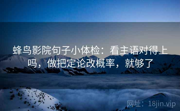 蜂鸟影院句子小体检：看主语对得上吗，做把定论改概率，就够了