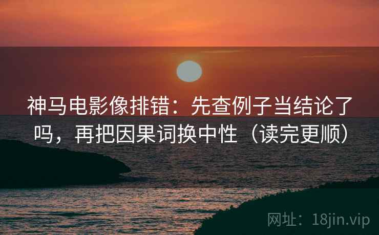 神马电影像排错：先查例子当结论了吗，再把因果词换中性（读完更顺）