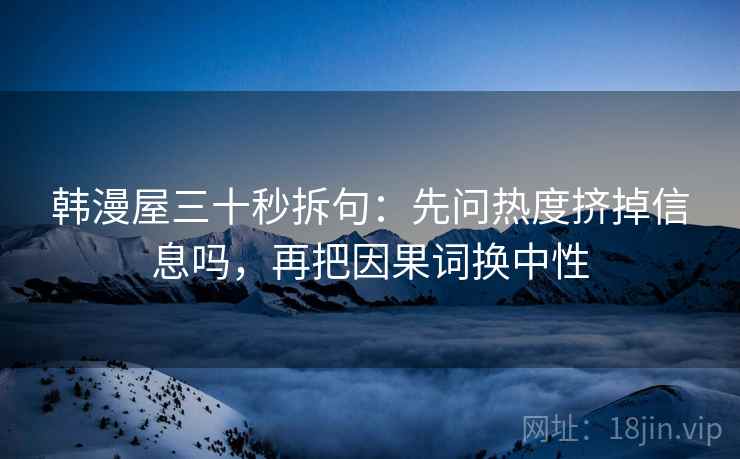 韩漫屋三十秒拆句：先问热度挤掉信息吗，再把因果词换中性