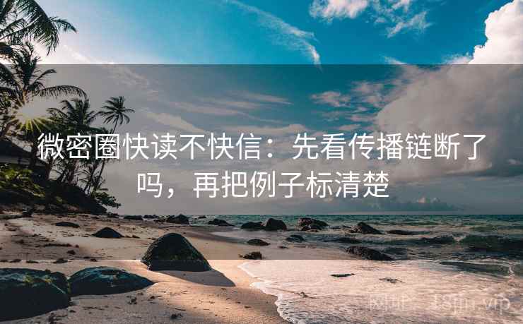 微密圈快读不快信：先看传播链断了吗，再把例子标清楚  第2张